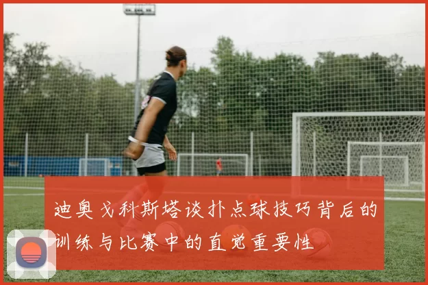 迪奥戈科斯塔谈扑点球技巧背后的训练与比赛中的直觉重要性