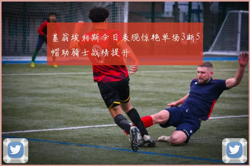 基翁埃利斯今日表现惊艳单场3断5帽助骑士战绩提升