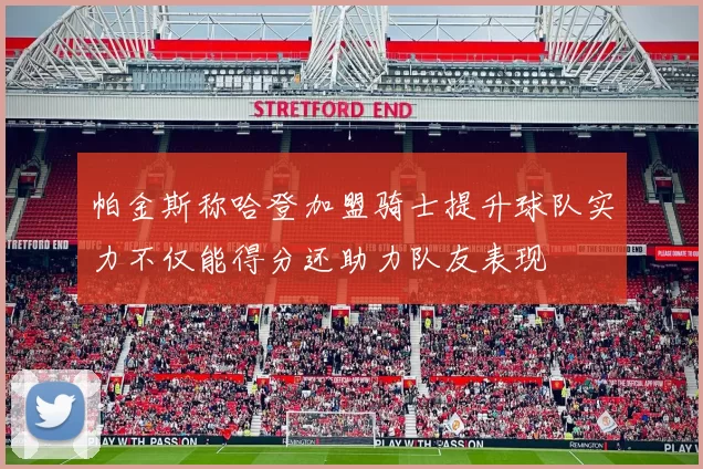 帕金斯称哈登加盟骑士提升球队实力不仅能得分还助力队友表现
