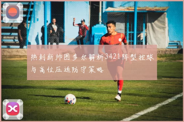 热刺新帅图多尔解析3421阵型控球与高位压迫防守策略
