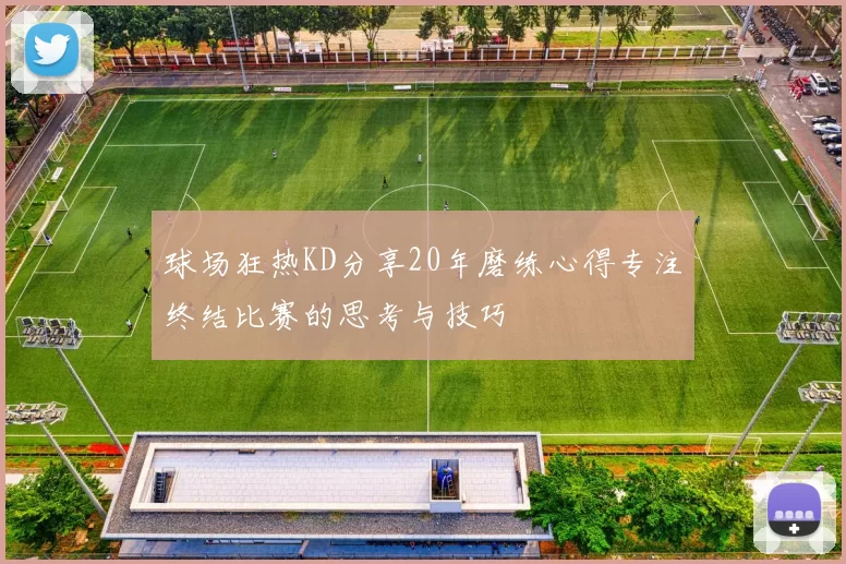 球场狂热KD分享20年磨练心得专注终结比赛的思考与技巧