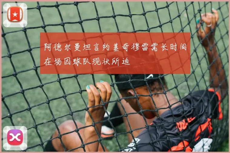 阿德尔曼坦言约基奇穆雷需长时间在场因球队现状所迫