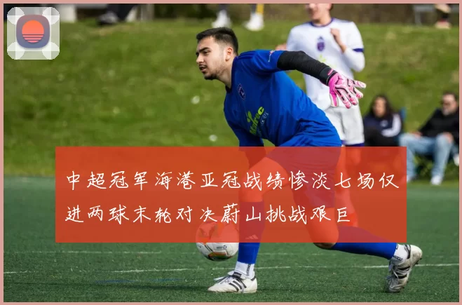 中超冠军海港亚冠战绩惨淡七场仅进两球末轮对决蔚山挑战艰巨