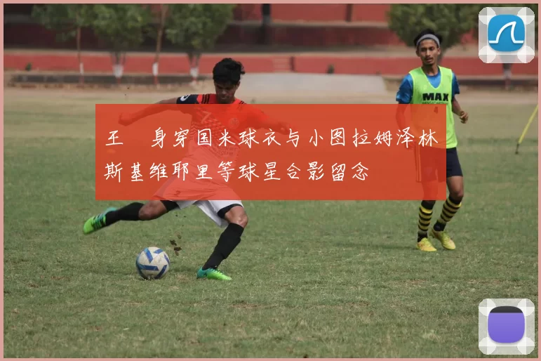 王濛身穿国米球衣与小图拉姆泽林斯基维耶里等球星合影留念