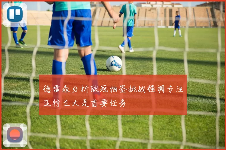 德雷森分析欧冠抽签挑战强调专注亚特兰大是首要任务