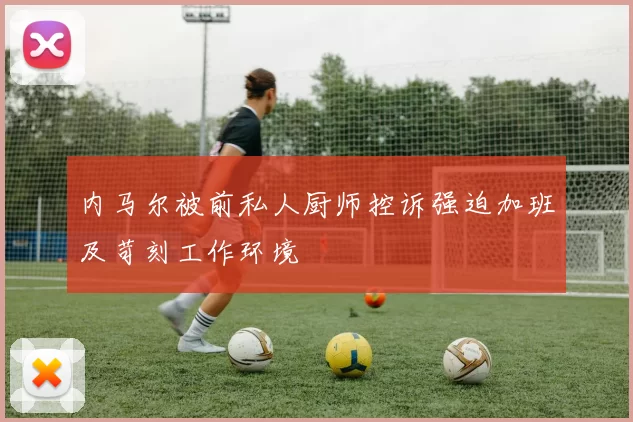 内马尔被前私人厨师控诉强迫加班及苛刻工作环境