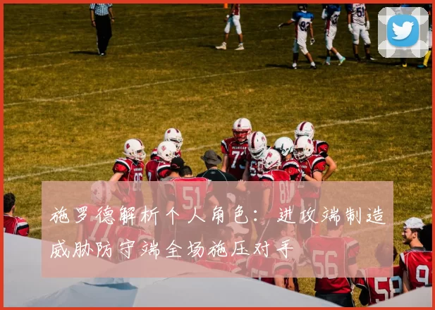 施罗德解析个人角色：进攻端制造威胁防守端全场施压对手