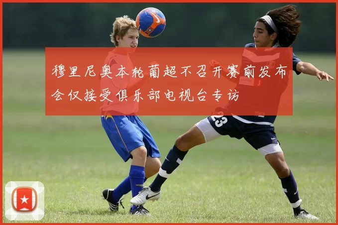 穆里尼奥本轮葡超不召开赛前发布会仅接受俱乐部电视台专访