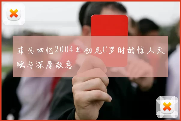菲戈回忆2004年初见C罗时的惊人天赋与深厚敬意