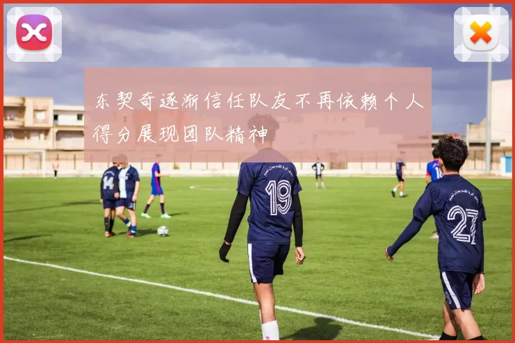 东契奇逐渐信任队友不再依赖个人得分展现团队精神