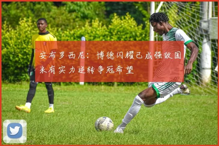 安布罗西尼：博德闪耀已成强敌国米有实力逆转争冠希望