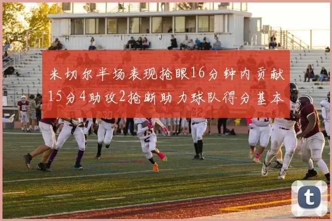 米切尔半场表现抢眼16分钟内贡献15分4助攻2抢断助力球队得分基本盘