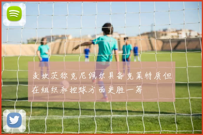 麦坎茨称克尼佩尔具备克莱特质但在组织和控球方面更胜一筹