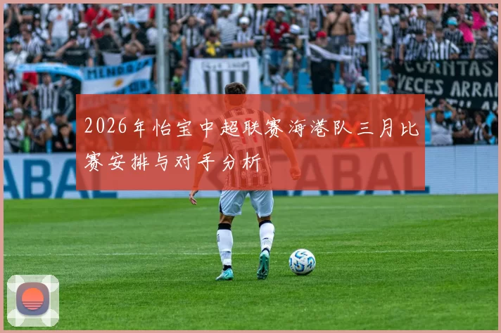 2026年怡宝中超联赛海港队三月比赛安排与对手分析