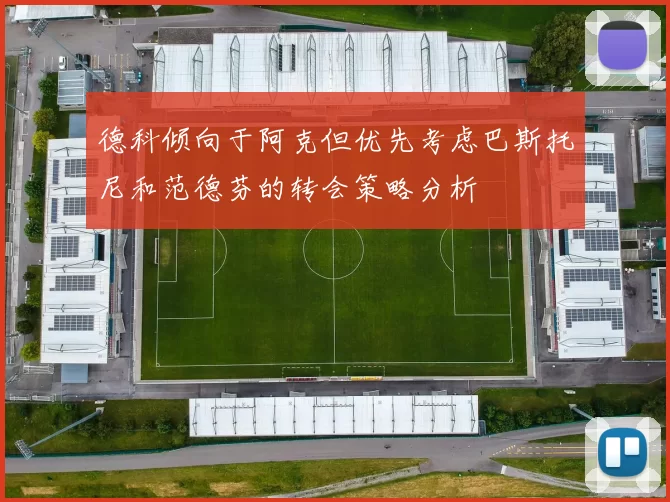 德科倾向于阿克但优先考虑巴斯托尼和范德芬的转会策略分析