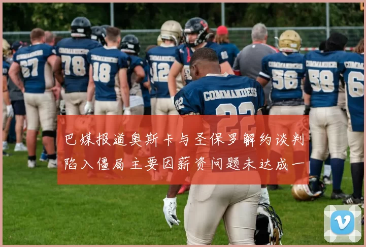 巴媒报道奥斯卡与圣保罗解约谈判陷入僵局主要因薪资问题未达成一致