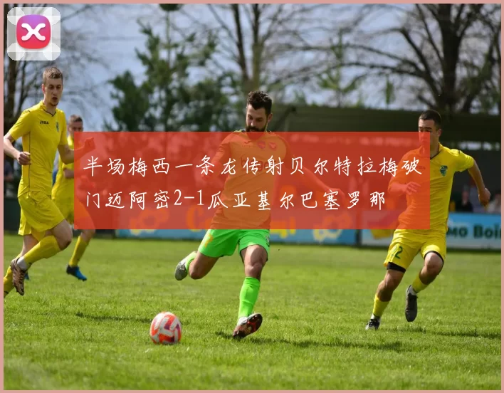 半场梅西一条龙传射贝尔特拉梅破门迈阿密2-1瓜亚基尔巴塞罗那