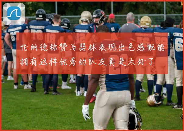 伦纳德称赞马瑟林表现出色感慨能拥有这样优秀的队友真是太好了