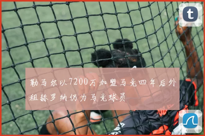 勒马尔以7200万加盟马竞四年后外租赫罗纳仍为马竞球员