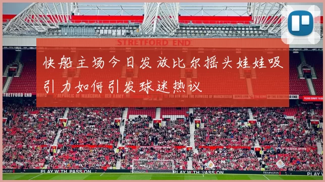 快船主场今日发放比尔摇头娃娃吸引力如何引发球迷热议