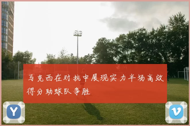 马克西在对抗中展现实力半场高效得分助球队争胜
