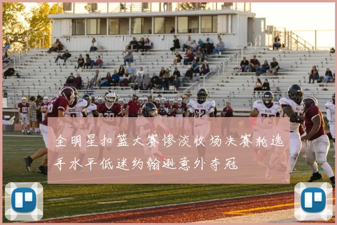 全明星扣篮大赛惨淡收场决赛轮选手水平低迷约翰逊意外夺冠