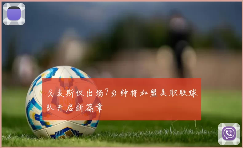 戈麦斯仅出场7分钟将加盟美职联球队开启新篇章
