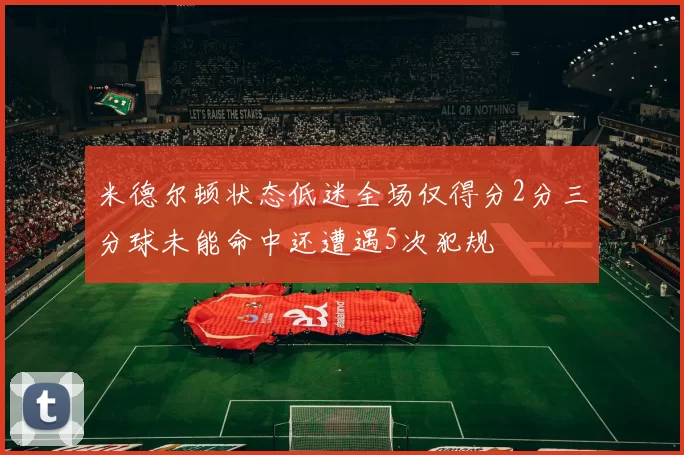 米德尔顿状态低迷全场仅得分2分三分球未能命中还遭遇5次犯规