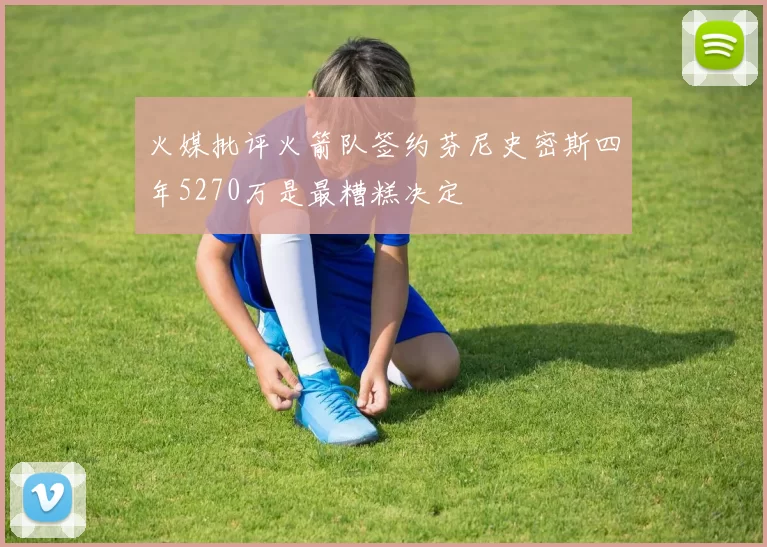 火媒批评火箭队签约芬尼史密斯四年5270万是最糟糕决定