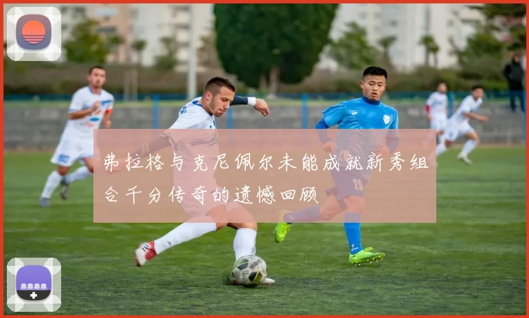 弗拉格与克尼佩尔未能成就新秀组合千分传奇的遗憾回顾