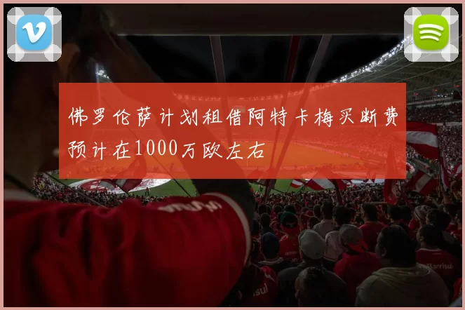 佛罗伦萨计划租借阿特卡梅买断费预计在1000万欧左右