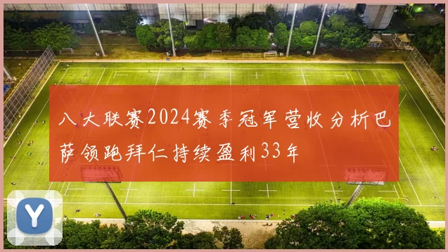八大联赛2024赛季冠军营收分析巴萨领跑拜仁持续盈利33年