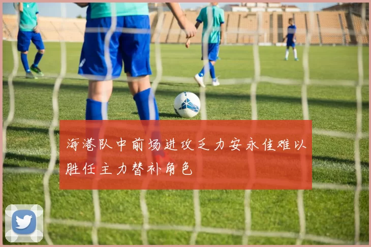 海港队中前场进攻乏力安永佳难以胜任主力替补角色