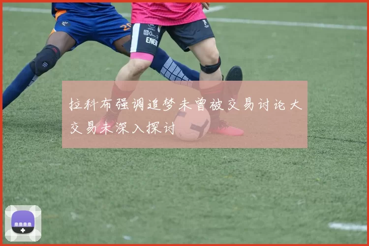 拉科布强调追梦未曾被交易讨论大交易未深入探讨