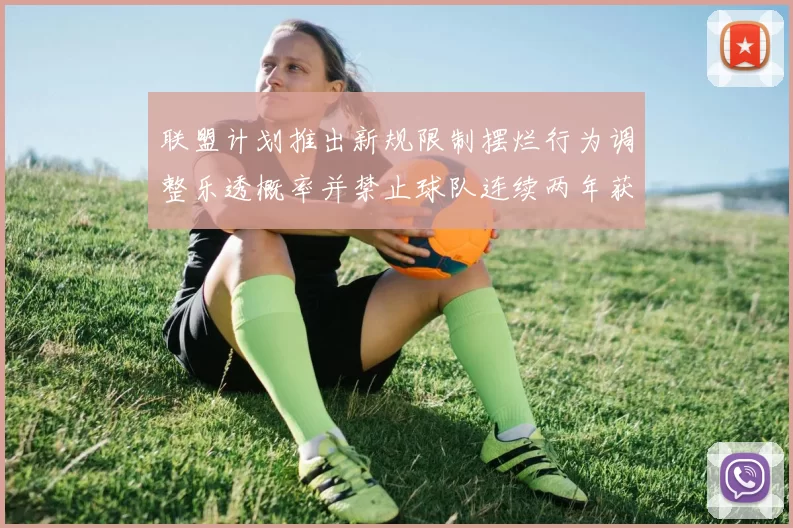 联盟计划推出新规限制摆烂行为调整乐透概率并禁止球队连续两年获得前四选秀权