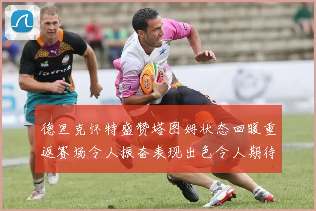 德里克怀特盛赞塔图姆状态回暖重返赛场令人振奋表现出色令人期待