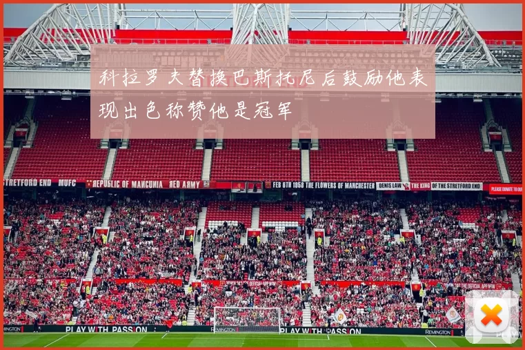 科拉罗夫替换巴斯托尼后鼓励他表现出色称赞他是冠军