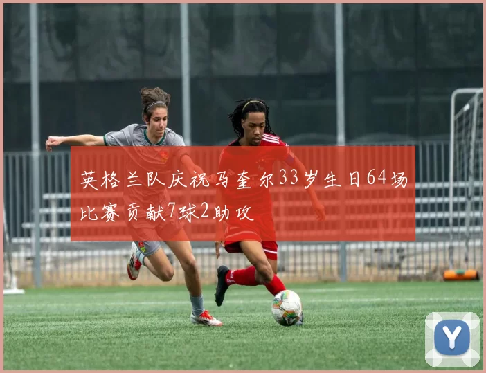 英格兰队庆祝马奎尔33岁生日64场比赛贡献7球2助攻