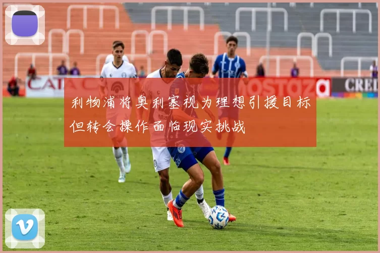 利物浦将奥利塞视为理想引援目标但转会操作面临现实挑战