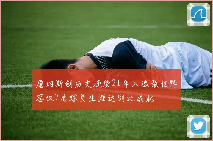 詹姆斯创历史连续21年入选最佳阵容仅7名球员生涯达到此成就