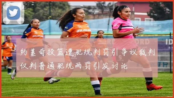 约基奇投篮遭犯规判罚引争议裁判仅判普通犯规两罚引发讨论