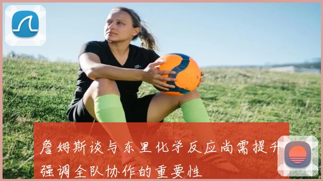 詹姆斯谈与东里化学反应尚需提升强调全队协作的重要性