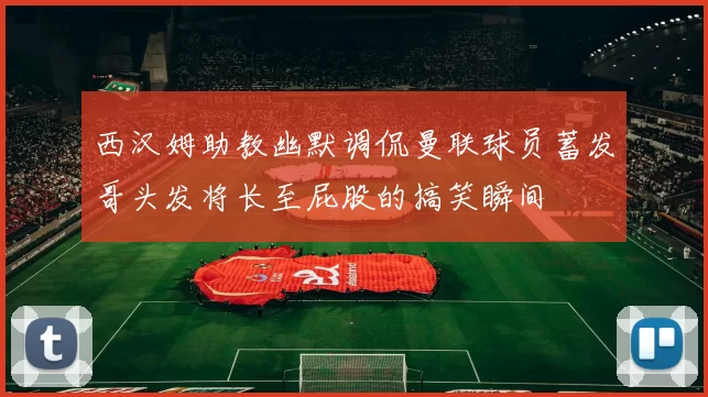 西汉姆助教幽默调侃曼联球员蓄发哥头发将长至屁股的搞笑瞬间
