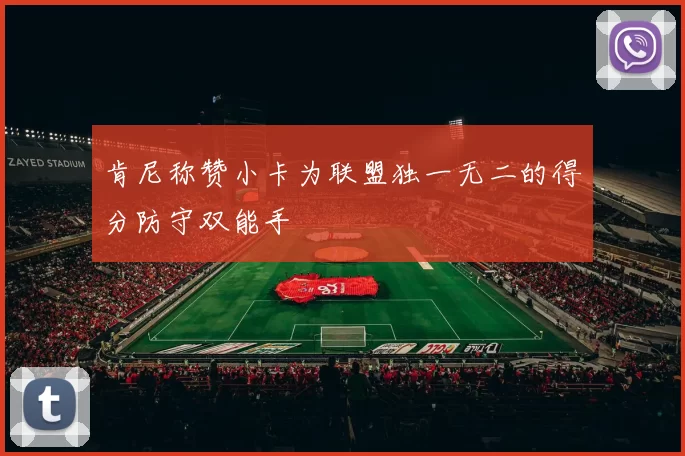 肯尼称赞小卡为联盟独一无二的得分防守双能手
