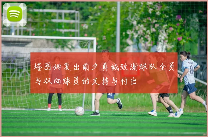 塔图姆复出前夕真诚致谢球队全员与双向球员的支持与付出