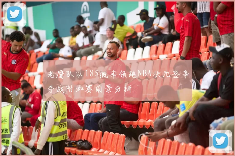 老鹰队以185概率领跑NBA状元签争夺战附加赛前景分析