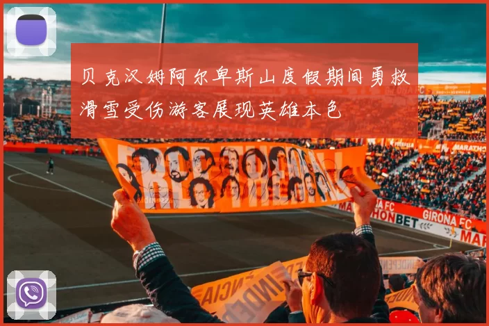 贝克汉姆阿尔卑斯山度假期间勇救滑雪受伤游客展现英雄本色