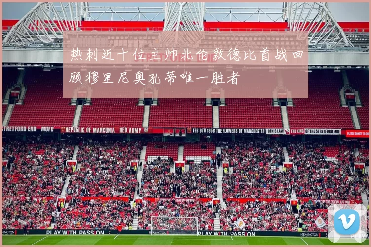 热刺近十位主帅北伦敦德比首战回顾穆里尼奥孔蒂唯一胜者